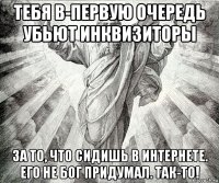 тебя в-первую очередь убьют инквизиторы за то, что сидишь в интернете. его не бог придумал. так-то!