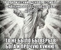 я фактический адекват. если бы значение этого слова до тебя дошло то не было бы веры в бога и прочую хуйню!