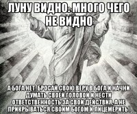 луну видно. много чего не видно а бога нет. бросай свою веру в бога и начни думать своей головой и нести ответственность за свои действия, а не прикрываться своим богом и лицемерить!