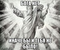 бога нет иначе бы и тебя не было!