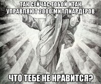 так сейчас тобой итак управляют 2000 миллиардеров что тебе не нравится?
