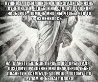 нужно за время жизни или изгадить жизнь куче людей, чтобы и им стало плохо или наоборот - помочь многим, чтобы что-то изменилось на планете больше первых, которые гадят. поэтому правление миллиардеров убьет планету и всем будет хорошо. потому что трупам не бывает плохо!