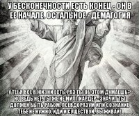 у бесконечности есть конец - он в ее начале. остальное - демагогия у тебя все в жизни есть, раз ты об этом думаешь? но ведь нет, ты же не миллиардер - значит ты должен быть рабом. псевдоразум или сознание тебе не нужно. иди и существуй, выживай!