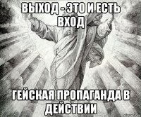 выход - это и есть вход гейская пропаганда в действии
