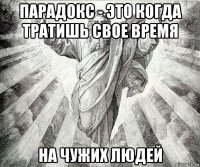 парадокс - это когда тратишь свое время на чужих людей