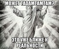 может tadamtamtam? это уже ближе к реальности
