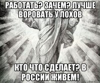 работать? зачем? лучше воровать у лохов кто что сделает? в россии живем!