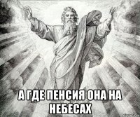  а где пенсия она на небесах