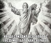  когда спиздил все золото с госдумы ебать как сверкает