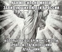 как же сильно много завидующих людей в россии которые в свое время не смогли урвать и стали ноющими алкашами