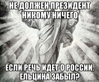 не должен президент никому ничего если речь идет о россии. ельцина забыл?