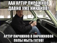 ааа артур пирожков давно уже никаков! артур пирожков в пирожковой полы мыть готов!