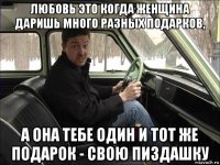 любовь это когда женщина даришь много разных подарков, а она тебе один и тот же подарок - свою пиздашку