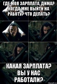 где моя зарплата, дима? когда мне выйти на работу? что делать? какая зарплата? вы у нас работали?