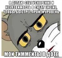 я делаю себе ускорение и неуязвимость в cheat engine, чтобы быстрее пройти уровень мои тиммейты в доте