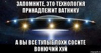 запомните, это технология принадлежит ватнику а вы все тупые лохи сосите вонючий хуй