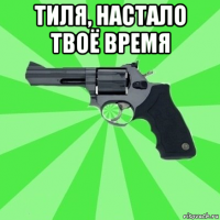 тиля, настало твоё время 