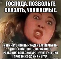 господа, позвольте сказать, уважаемые. извините, что вынужден вас перебить, дико извиняюсь, парой слов разбавлю ваш дискурс, курить нет сил просто! содомия и угар.
