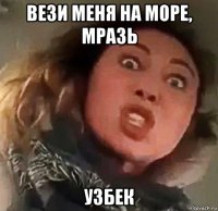 вези меня на море, мразь узбек