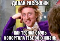 давай расскажи как тесная обувь испортила тебе всю жизнь