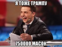 я тоже трампу 750000 масок
