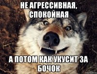 не агрессивная, спокойная а потом как укусит за бочок