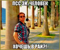 псс эй..человек хочешь в рай?!