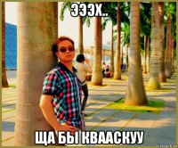 эээх.. ща бы квааскуу