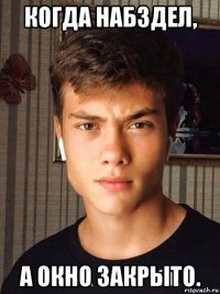 когда набздел, а окно закрыто.