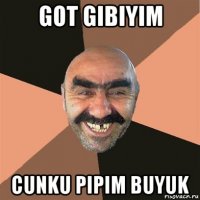 got gibiyim cunku pipim buyuk