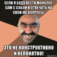 если я буду вести монолог сам с собой и отвечать на свои же вопросы это не конструктивно и непонятно!