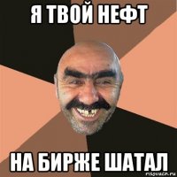 я твой нефт на бирже шатал