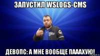 запустил wslogs-cms девопс: а мне вообще пааахую!