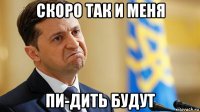 скоро так и меня пи-дить будут