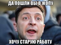 да пошли вы в жопу хочу старую работу