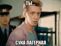 ты... сука лагерная