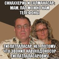 синаххериб и салманасар: мам, пап можно нам телефоны тиглатпаласар: нет, потому что звонил навуходоносор тиглатпаласарович