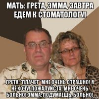 мать: грета, эмма, завтра едем к стоматологу! грета: *плачет* мне очень страшно! я не хочу! пожалуйста! мне очень больно! эмма: подумаешь, больно!