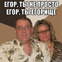 егор, ты не просто егор, ты егорище 