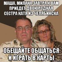 маша, милана завтра к вам приедет двоюродная сестра катя из челябинска обещайте общаться и играть в карты