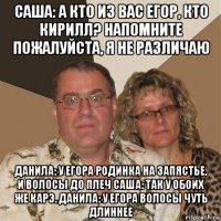 саша: а кто из вас егор, кто кирилл? напомните пожалуйста, я не различаю данила: у егора родинка на запястье, и волосы до плеч саша: так у обоих же карэ. данила: у егора волосы чуть длиннее