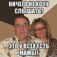 ничего не хочу слышать! это у всех есть мамы!