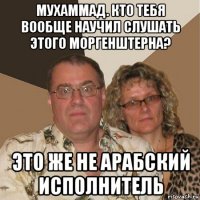 мухаммад. кто тебя вообще научил слушать этого моргенштерна? это же не арабский исполнитель