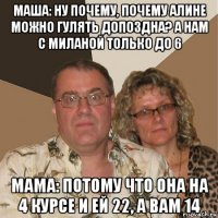 маша: ну почему, почему алине можно гулять допоздна? а нам с миланой только до 6 мама: потому что она на 4 курсе и ей 22, а вам 14