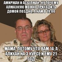 амиржан и асылжан: ну почему алмазную можно приходить домой поздно, а нам в 19:00 мама: потому что вам 14, а алихан на 3 курсе и ему 21 год