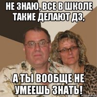 не знаю, все в школе такие делают дз, а ты вообще не умеешь знать!