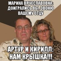 марина вячеславовна: доигрались вы, звоню вашему отцу артур и кирилл: нам крышка!!!