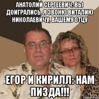 анатолий сергеевич: вы доигрались, я звоню виталию николаевичу, вашему отцу егор и кирилл: нам пизда!!!