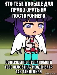 кто тебе вообще дал право орать на постороннего совершенно незнакомого тебе человека? неадекват? так так нельзя