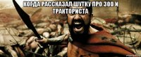 когда рассказал шутку про 300 и тракториста 